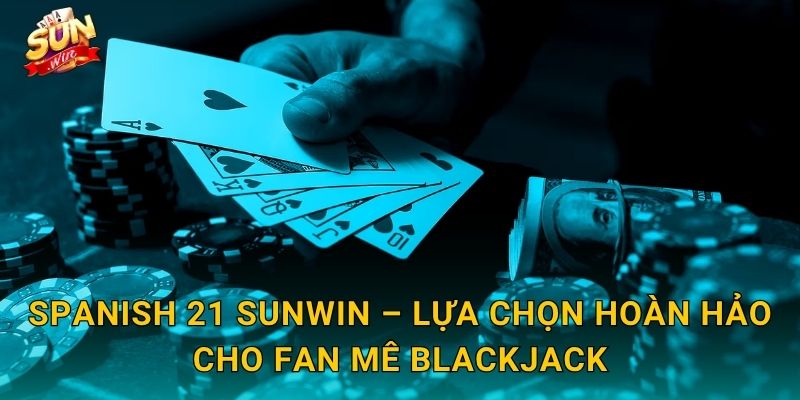 Spanish 21 Sunwin – Biến Thể Blackjack Tây Ban Nha Với Luật Chơi Cực Hấp Dẫn 3 Spanish 21 Sunwin – Lựa Chọn Hoàn Hảo Cho Fan Mê Blackjack